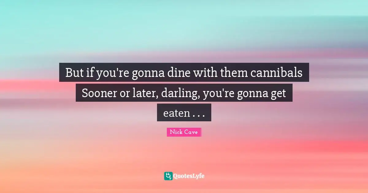 Nick Cave Quotes: "But if you're gonna dine with them cannibals Sooner or later, darling, you're gonna get eaten . . ."