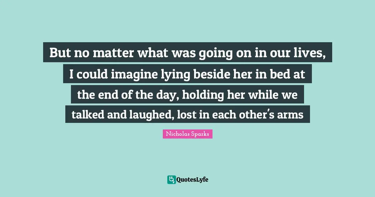 But no matter what was going on in our lives, I could imagine lying beside her in bed at the end of the day, holding her while we talked and laughed, lost in each other's arms