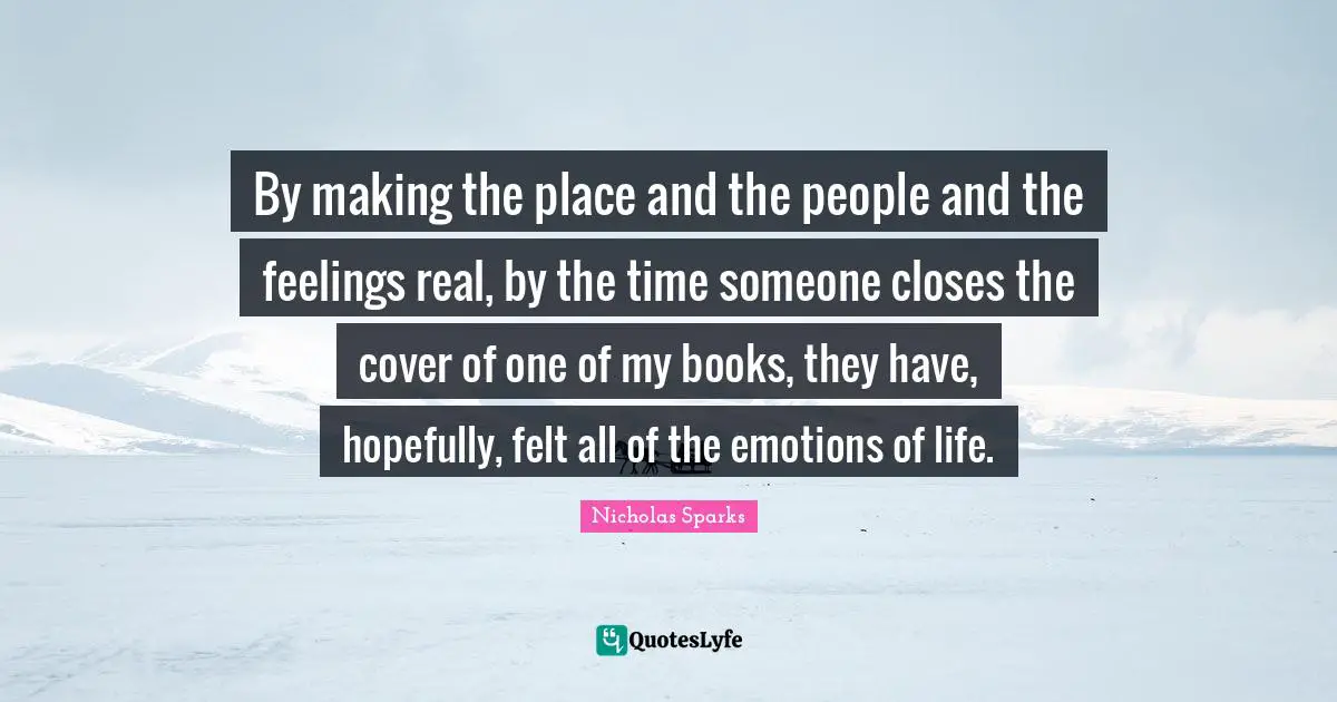 By making the place and the people and the feelings real, by the time someone closes the cover of one of my books, they have, hopefully, felt all of the emotions of life.