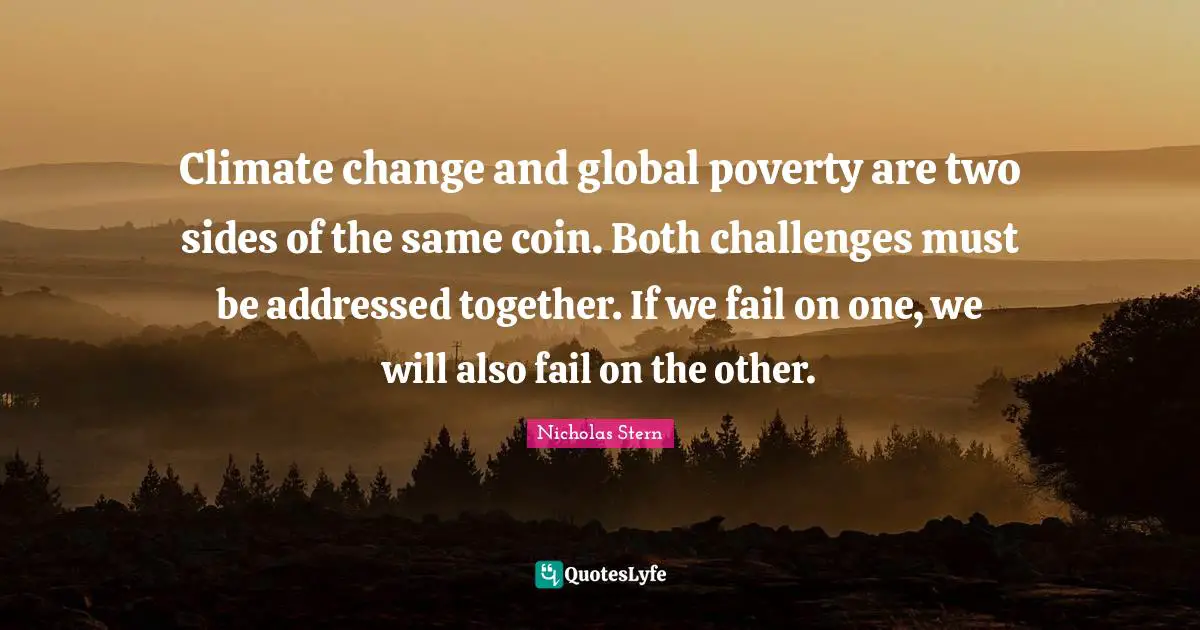 Climate change and global poverty are two sides of the same coin. Both challenges must be addressed together. If we fail on one, we will also fail on the other.