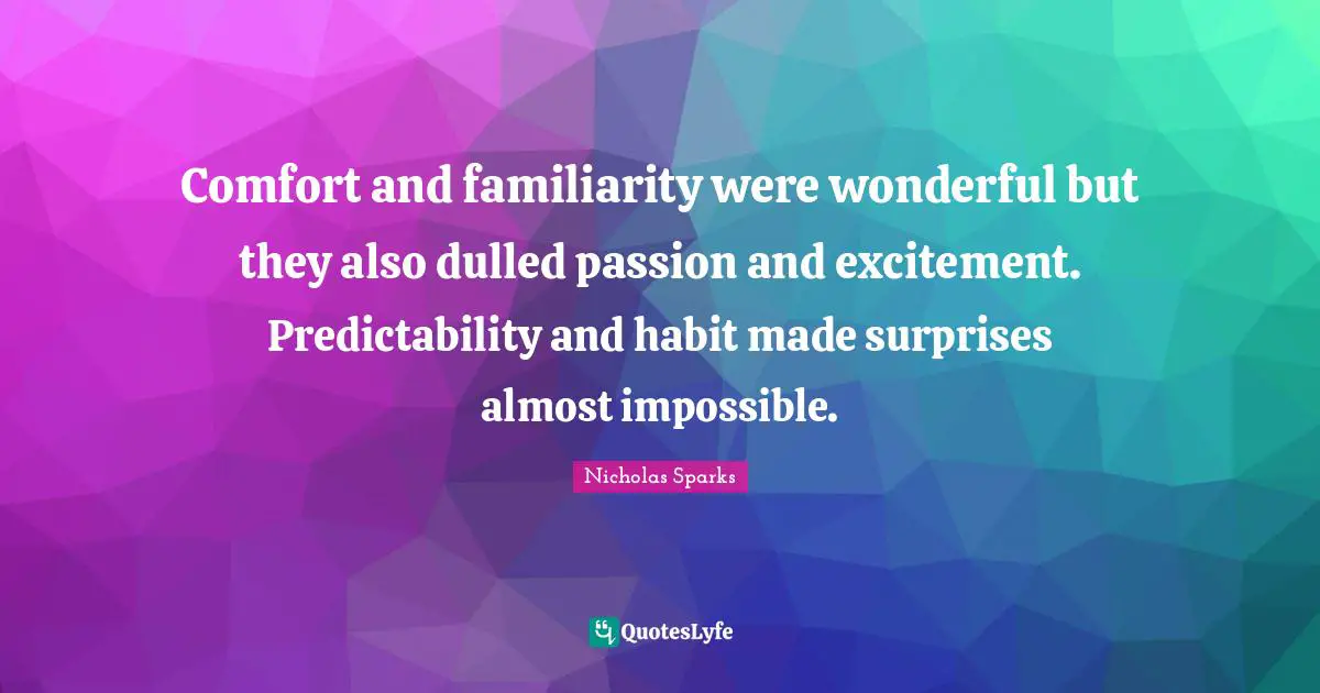 Comfort and familiarity were wonderful but they also dulled passion and excitement. Predictability and habit made surprises almost impossible.