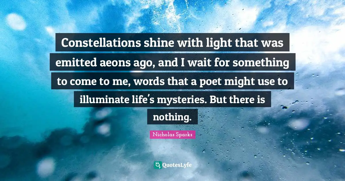 Constellations shine with light that was emitted aeons ago, and I wait for something to come to me, words that a poet might use to illuminate life's mysteries. But there is nothing.