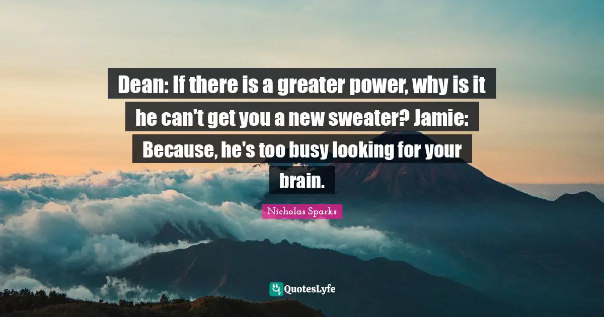 Dean: If there is a greater power, why is it he can't get you a new sweater? Jamie: Because, he's too busy looking for your brain.