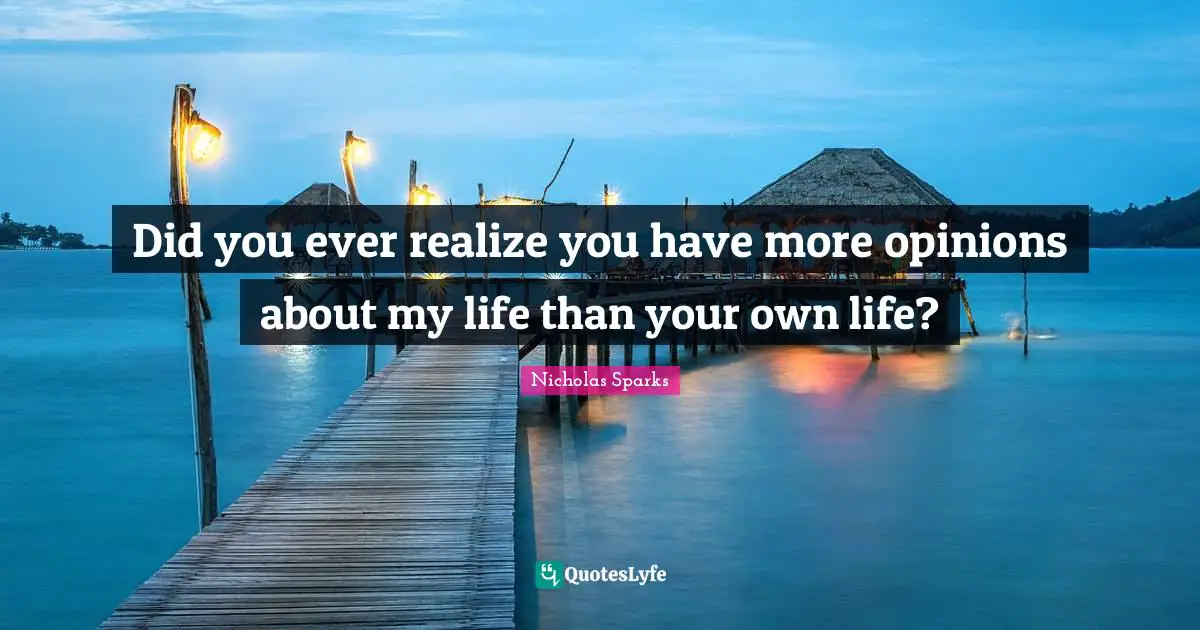 Did you ever realize you have more opinions about my life than your own life?