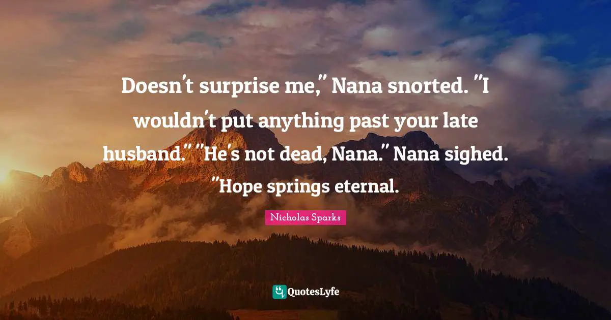 Doesn't surprise me," Nana snorted. "I wouldn't put anything past your late husband." "He's not dead, Nana." Nana sighed. "Hope springs eternal.