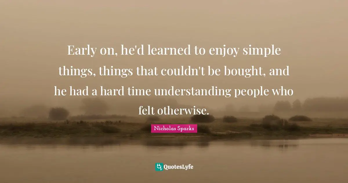 Early on, he'd learned to enjoy simple things, things that couldn't be bought, and he had a hard time understanding people who felt otherwise.