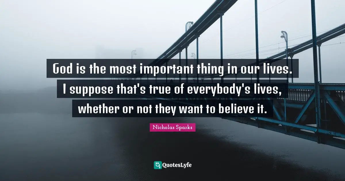 God is the most important thing in our lives. I suppose that's true of everybody's lives, whether or not they want to believe it.