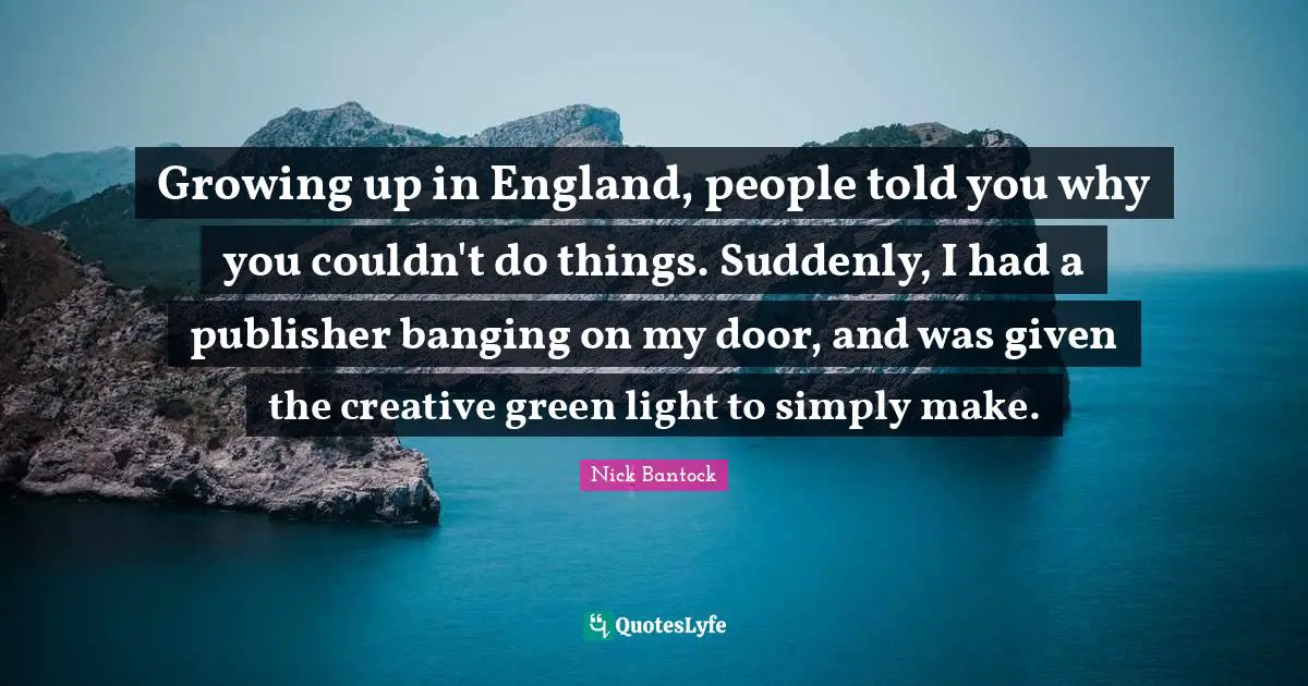 Growing up in England, people told you why you couldn't do things. Suddenly, I had a publisher banging on my door, and was given the creative green light to simply make.