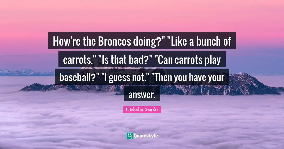 How're the Broncos doing?" "Like a bunch of carrots." "Is that bad?" "Can carrots play baseball?" "I guess not." "Then you have your answer.