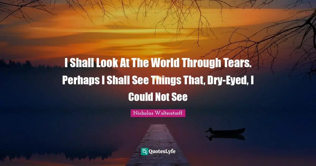 I Shall Look At The World Through Tears. Perhaps I Shall See Things That, Dry-Eyed, I Could Not See