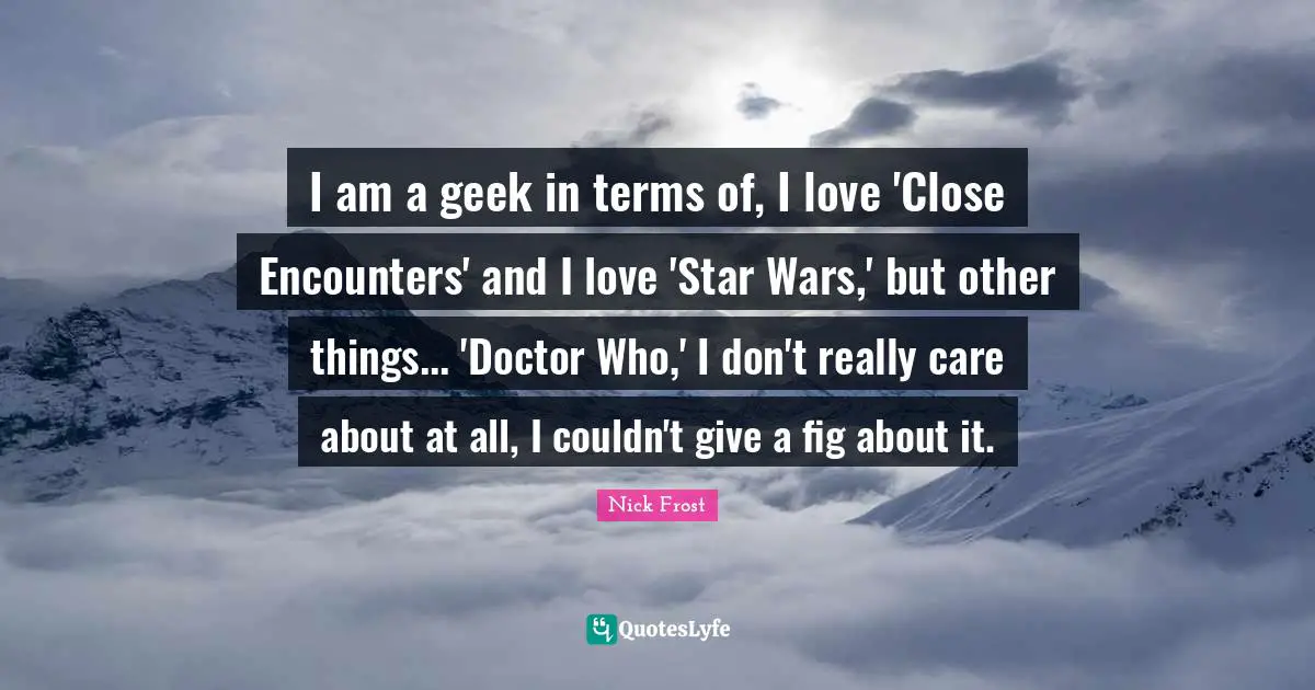 I am a geek in terms of, I love 'Close Encounters' and I love 'Star Wars,' but other things... 'Doctor Who,' I don't really care about at all, I couldn't give a fig about it.
