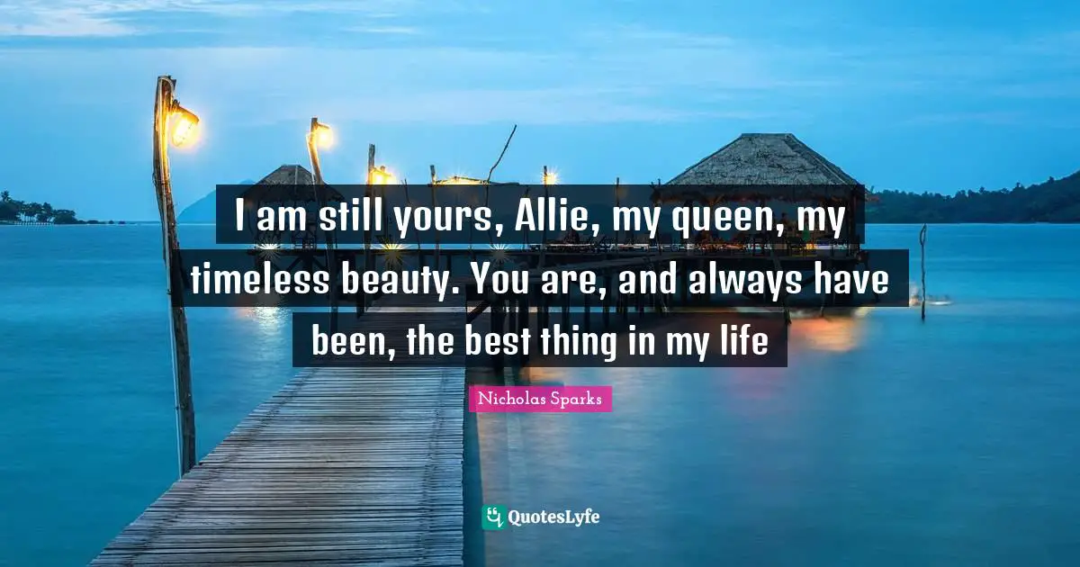 I am still yours, Allie, my queen, my timeless beauty. You are, and always have been, the best thing in my life