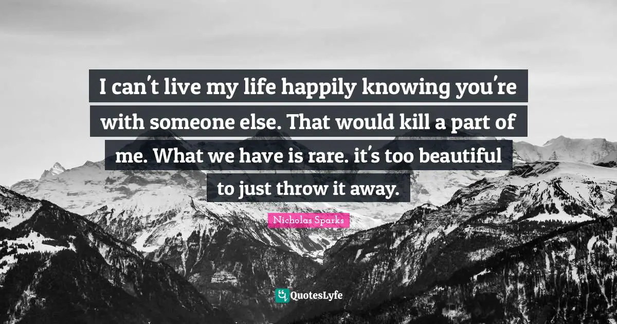 I can't live my life happily knowing you're with someone else. That would kill a part of me. What we have is rare. it's too beautiful to just throw it away.