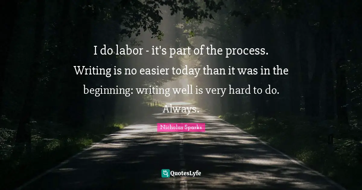 I do labor - it's part of the process. Writing is no easier today than it was in the beginning: writing well is very hard to do. Always.
