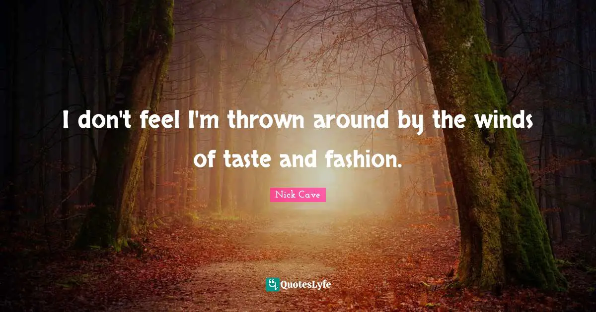 I don't feel I'm thrown around by the winds of taste and fashion.