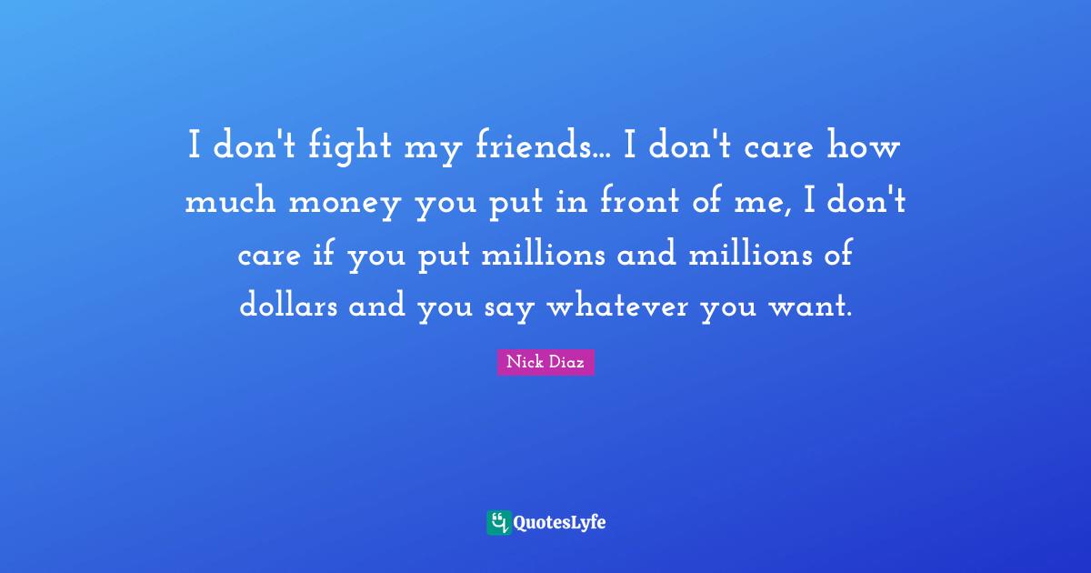 Dollars Quotes: "I don't fight my friends... I don't care how much money you put in front of me, I don't care if you put millions and millions of dollars and you say whatever you want."