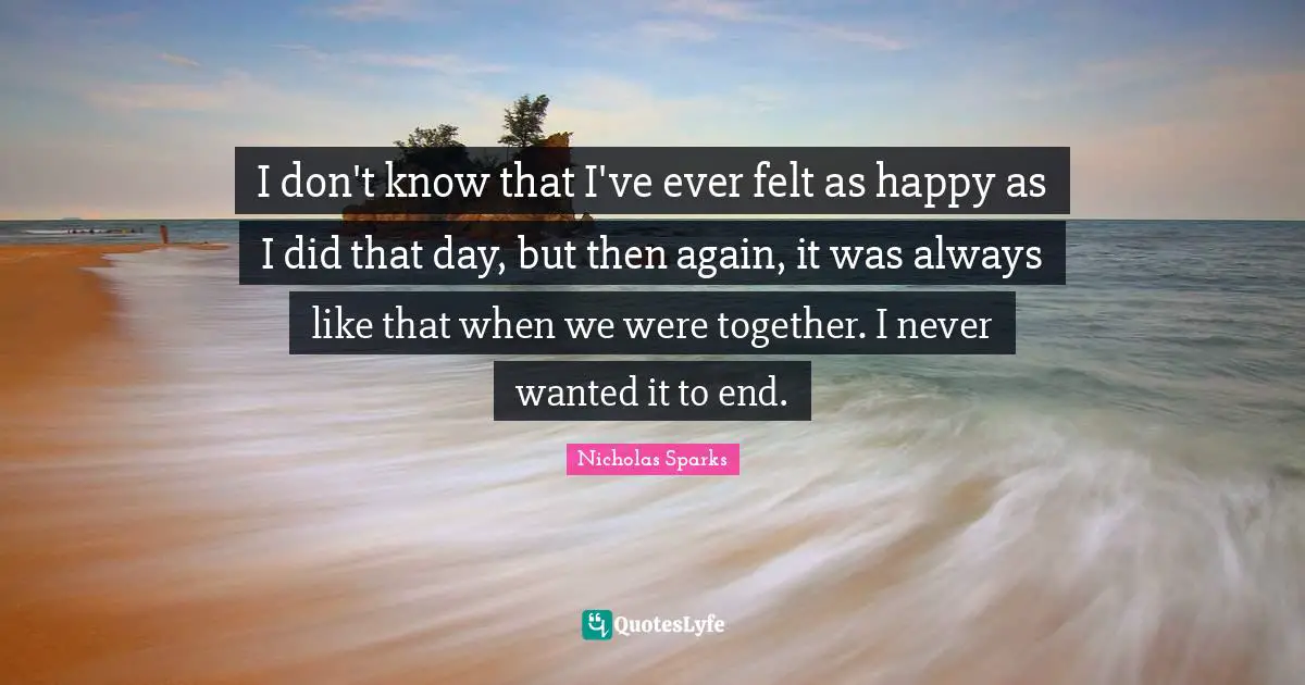 I don't know that I've ever felt as happy as I did that day, but then again, it was always like that when we were together. I never wanted it to end.