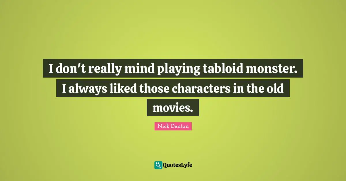 I don't really mind playing tabloid monster. I always liked those characters in the old movies.