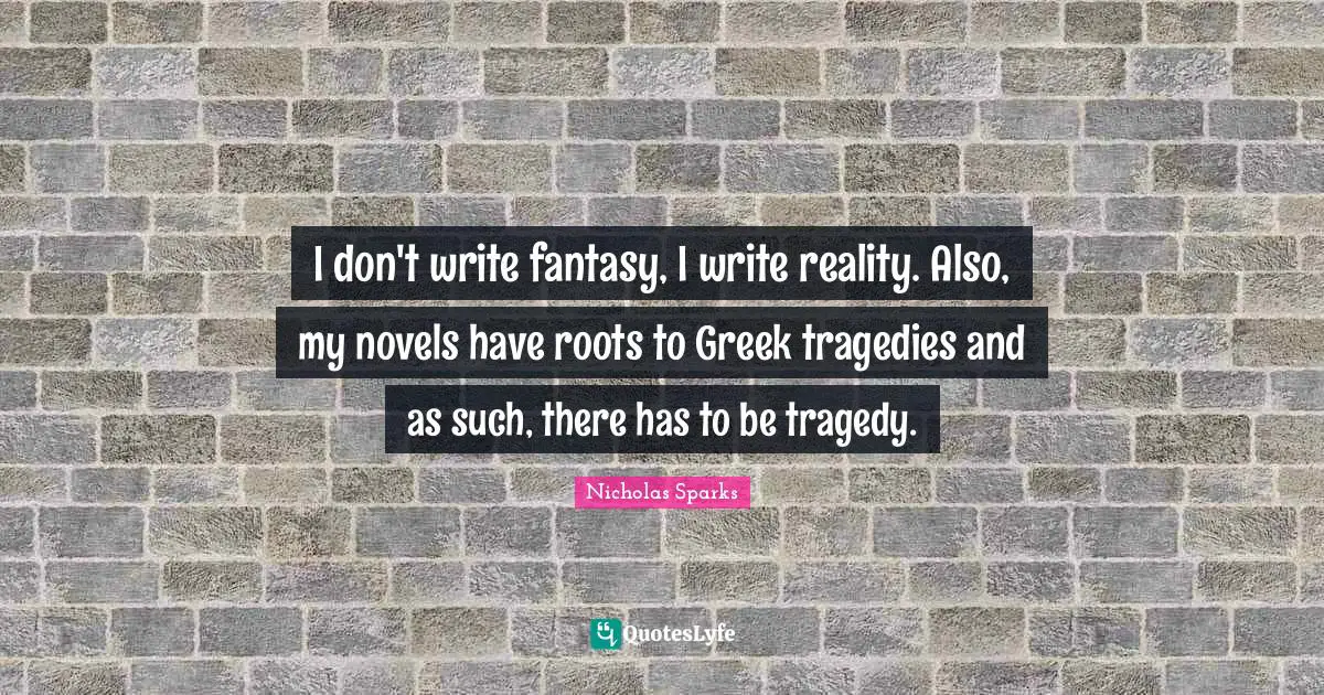 I don't write fantasy, I write reality. Also, my novels have roots to Greek tragedies and as such, there has to be tragedy.
