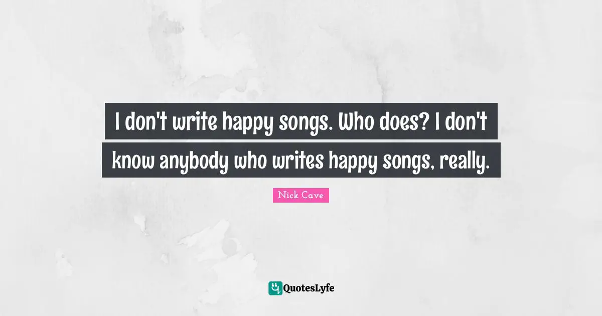 I don't write happy songs. Who does? I don't know anybody who writes happy songs, really.