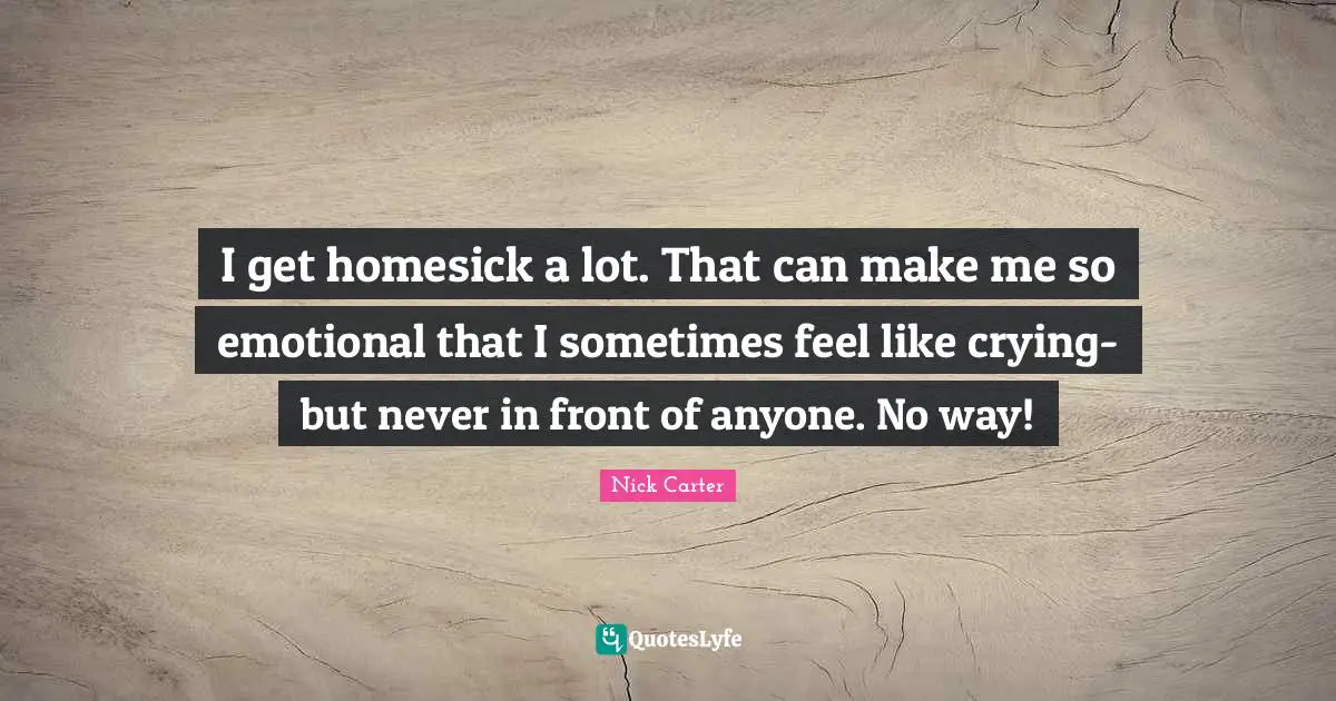 I get homesick a lot. That can make me so emotional that I sometimes feel like crying- but never in front of anyone. No way!