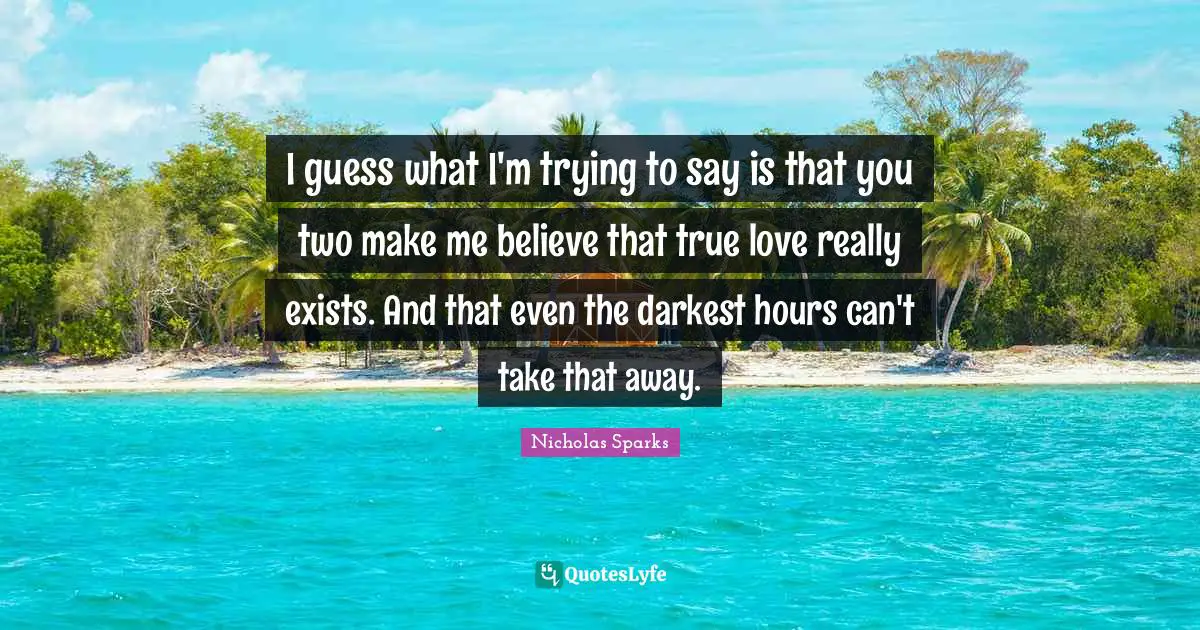 I guess what I'm trying to say is that you two make me believe that true love really exists. And that even the darkest hours can't take that away.