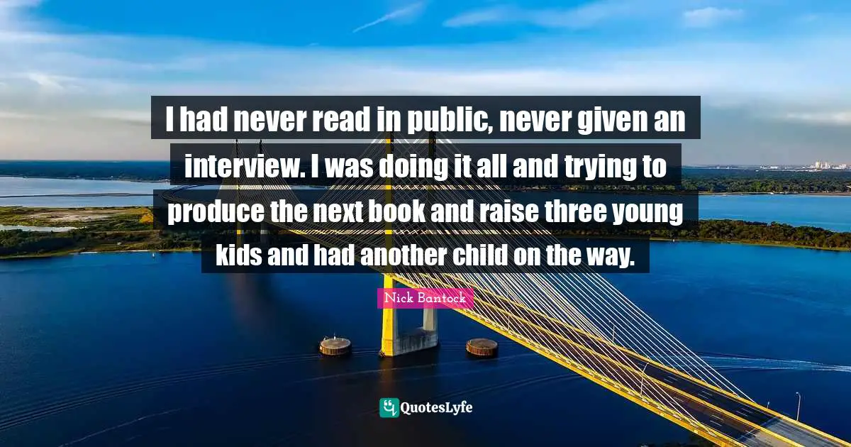 I had never read in public, never given an interview. I was doing it all and trying to produce the next book and raise three young kids and had another child on the way.