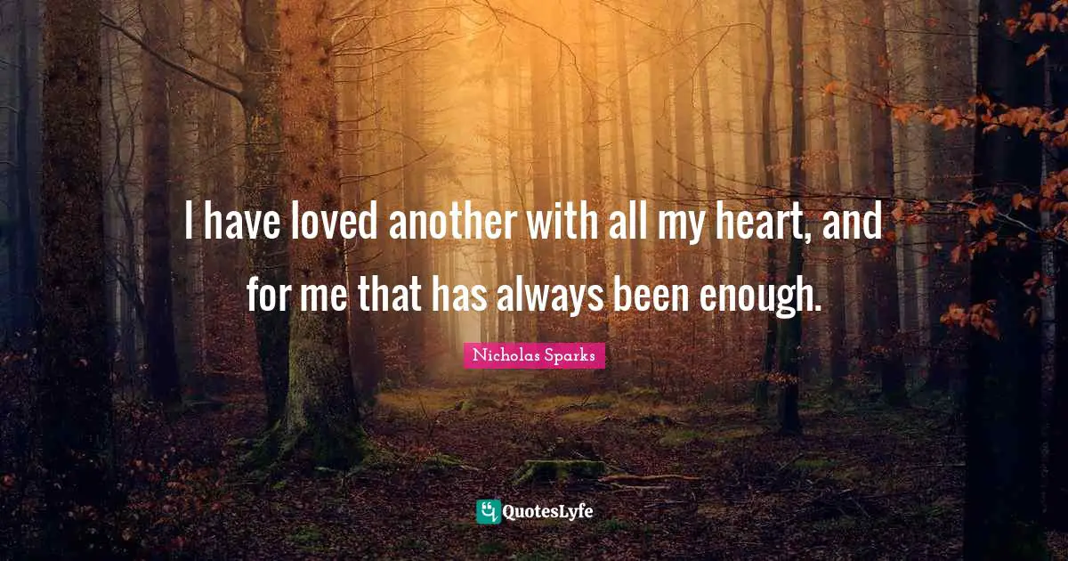 I have loved another with all my heart, and for me that has always been enough.