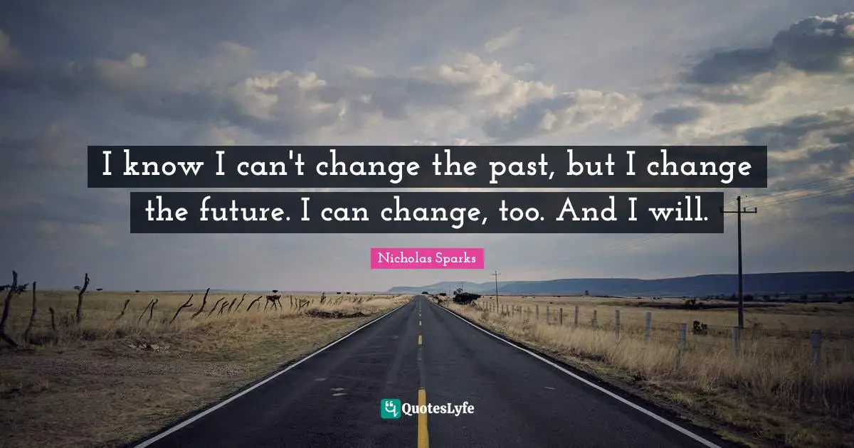 I know I can't change the past, but I change the future. I can change, too. And I will.