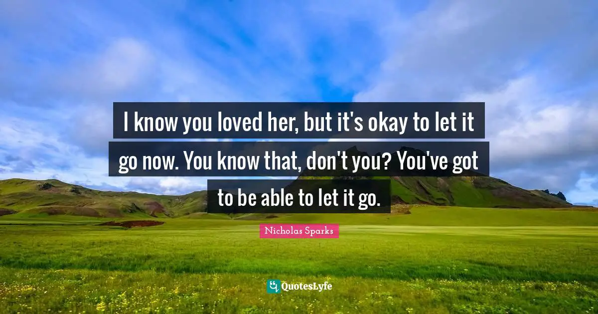 I know you loved her, but it's okay to let it go now. You know that, don't you? You've got to be able to let it go.