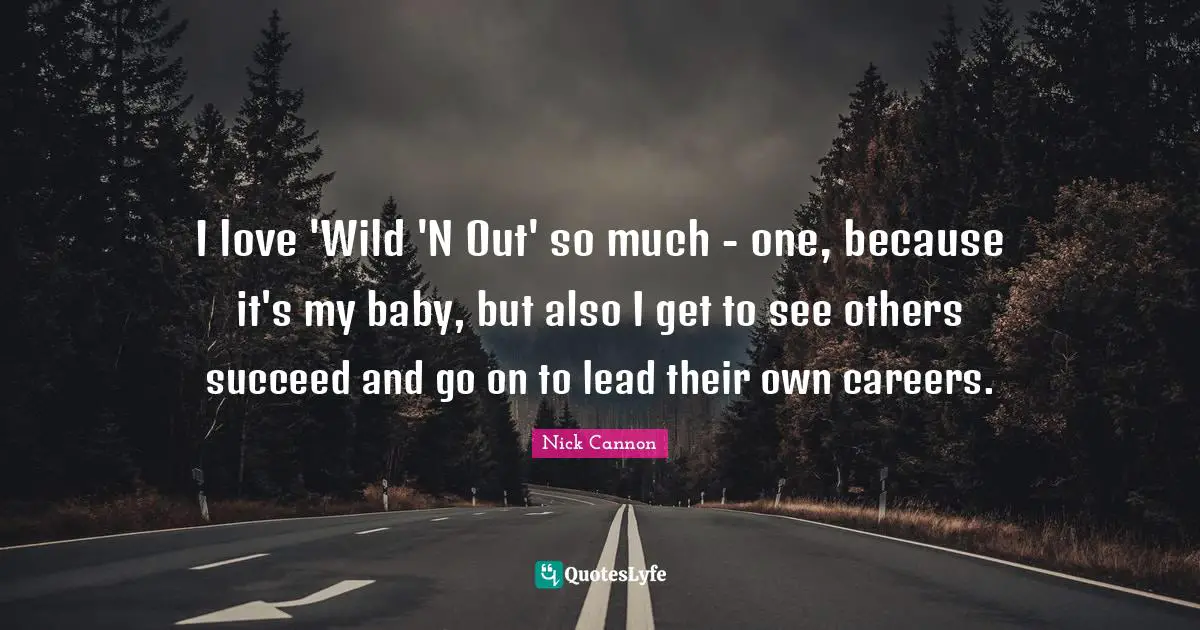 I love 'Wild 'N Out' so much - one, because it's my baby, but also I get to see others succeed and go on to lead their own careers.