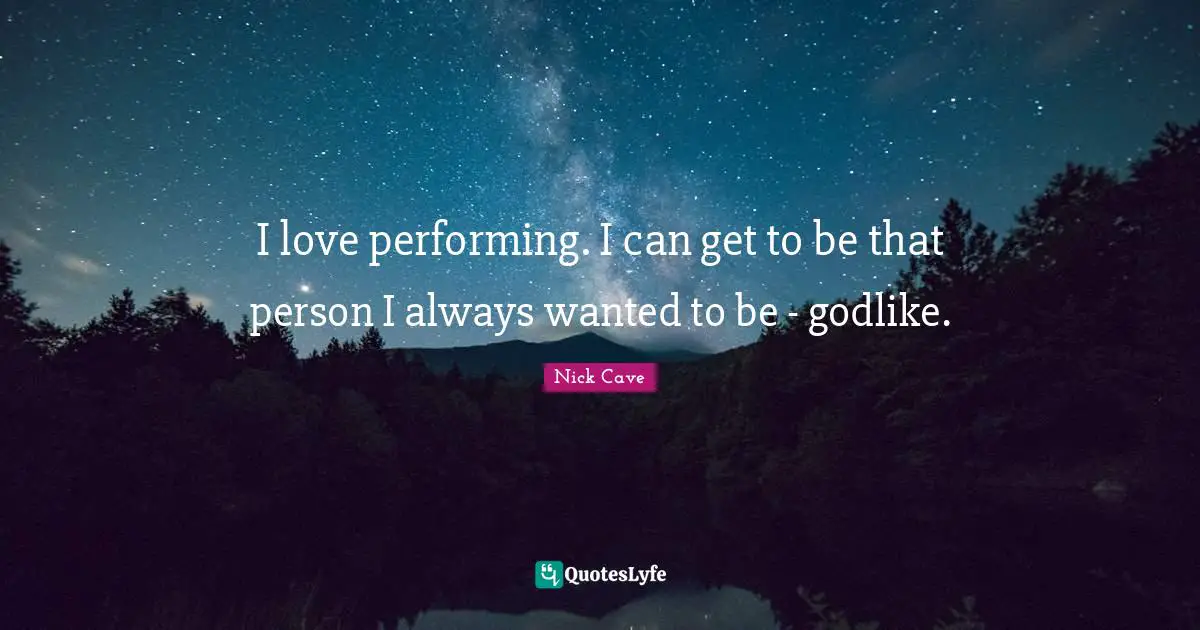 Nick Cave Quotes: "I love performing. I can get to be that person I always wanted to be - godlike."