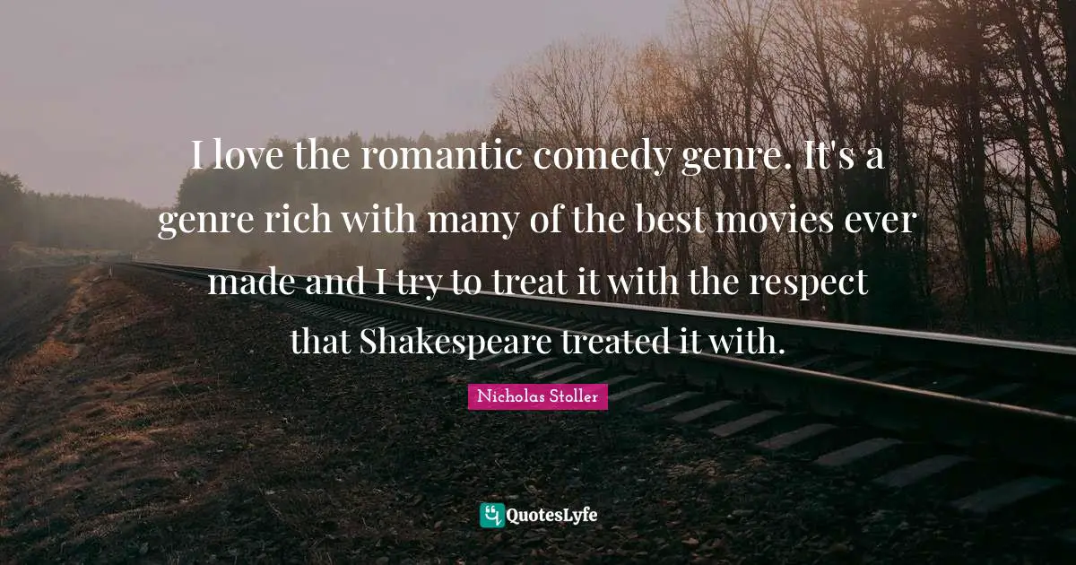 I love the romantic comedy genre. It's a genre rich with many of the best movies ever made and I try to treat it with the respect that Shakespeare treated it with.