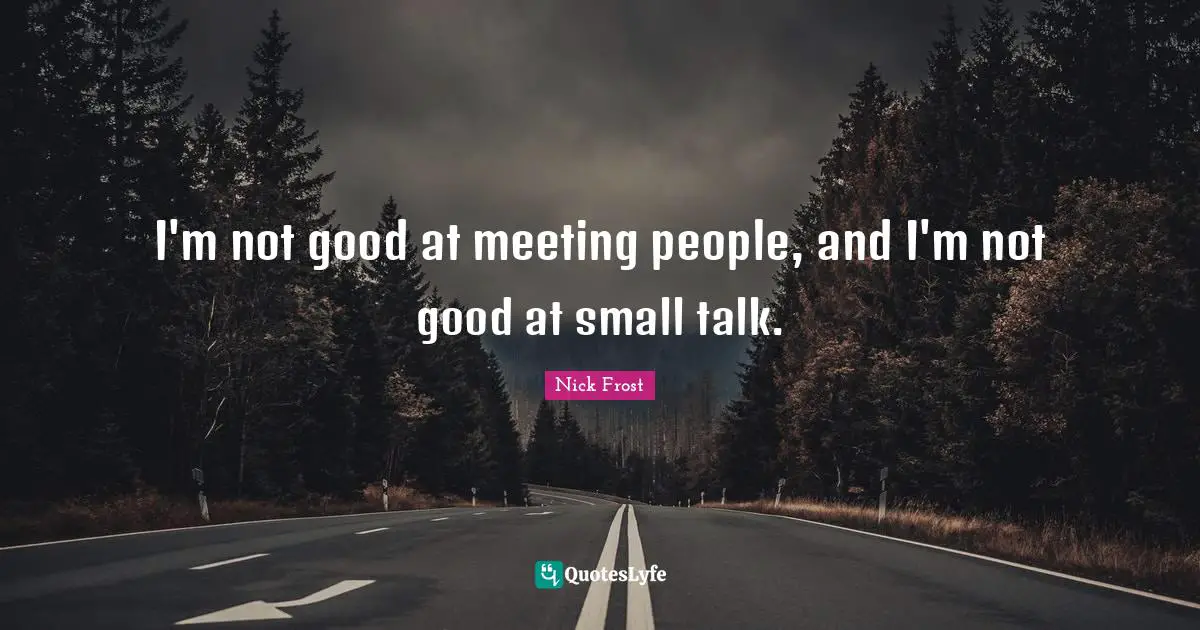 I'm not good at meeting people, and I'm not good at small talk.