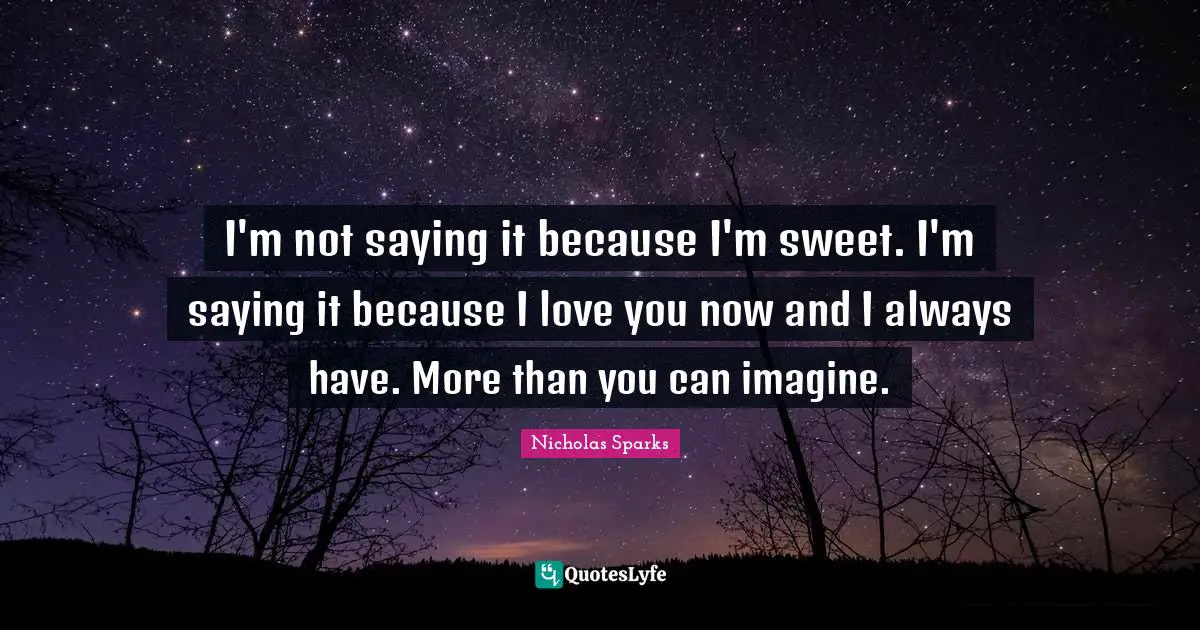 I'm not saying it because I'm sweet. I'm saying it because I love you now and I always have. More than you can imagine.