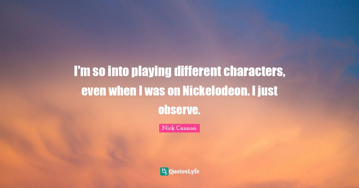 Characters Quotes: "I'm so into playing different characters, even when I was on Nickelodeon. I just observe."