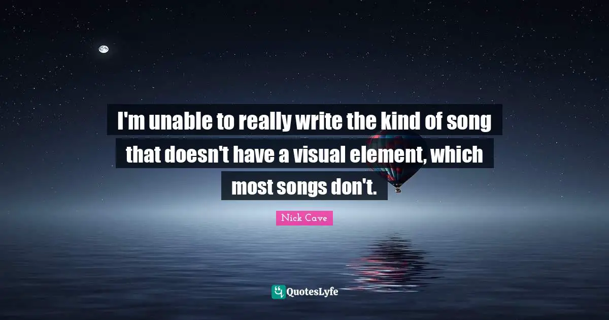 Nick Cave Quotes: "I'm unable to really write the kind of song that doesn't have a visual element, which most songs don't."