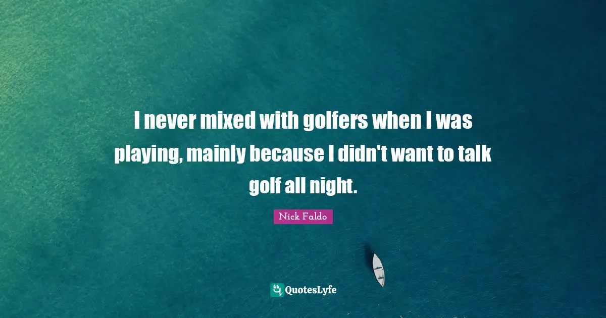 I never mixed with golfers when I was playing, mainly because I didn't want to talk golf all night.