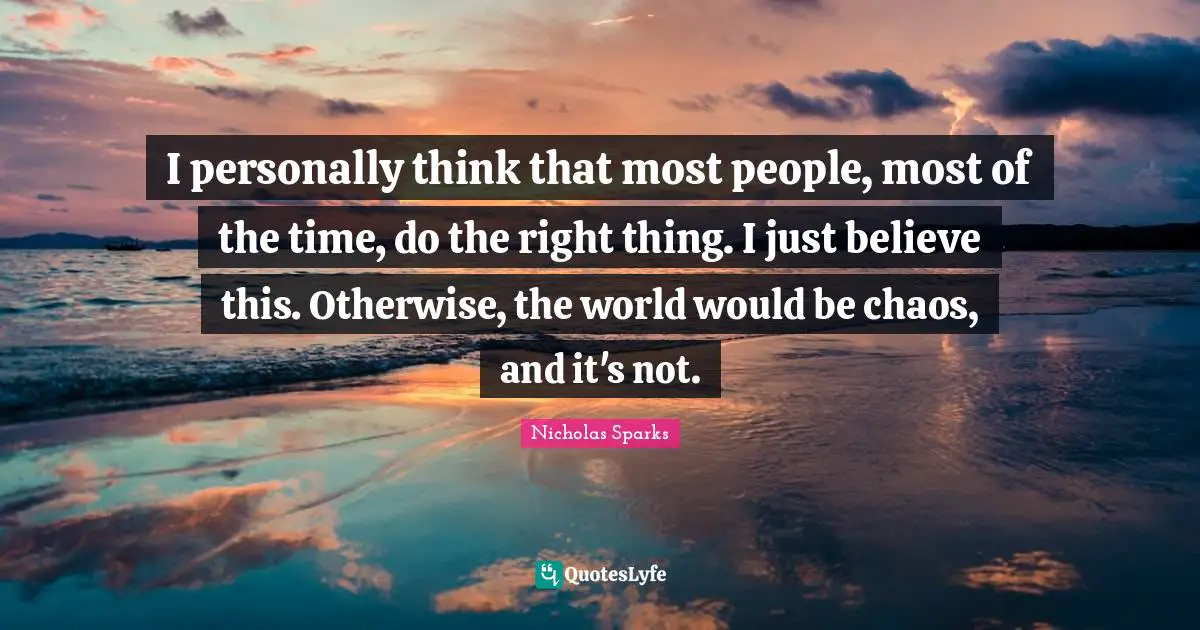 I personally think that most people, most of the time, do the right thing. I just believe this. Otherwise, the world would be chaos, and it's not.