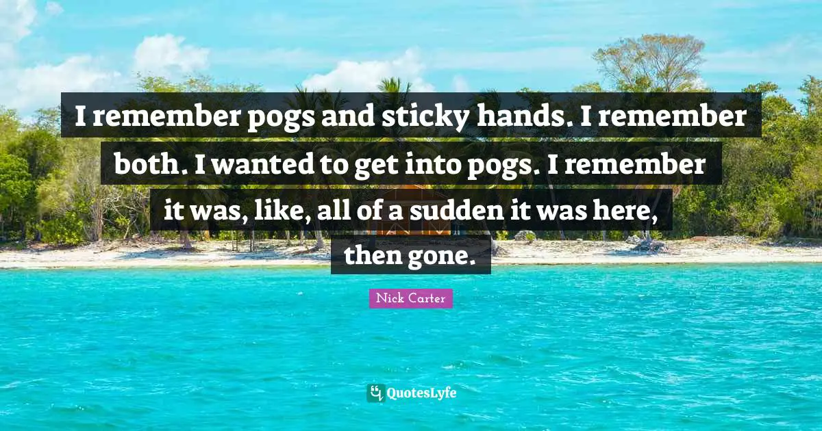 I remember pogs and sticky hands. I remember both. I wanted to get into pogs. I remember it was, like, all of a sudden it was here, then gone.