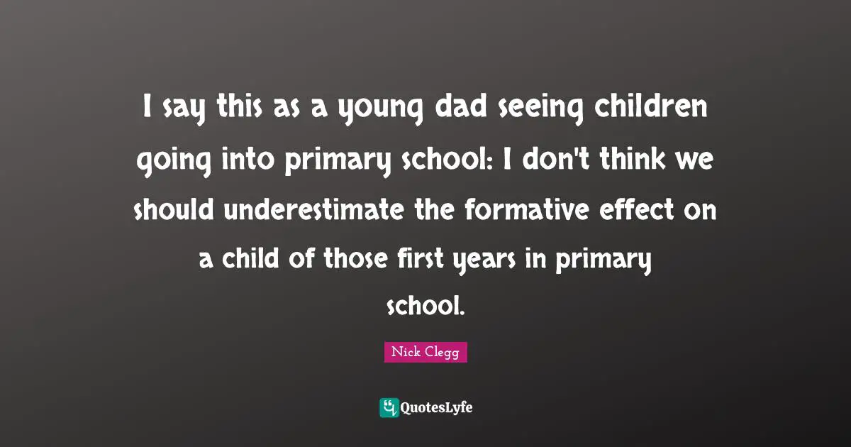 I say this as a young dad seeing children going into primary school: I don't think we should underestimate the formative effect on a child of those first years in primary school.