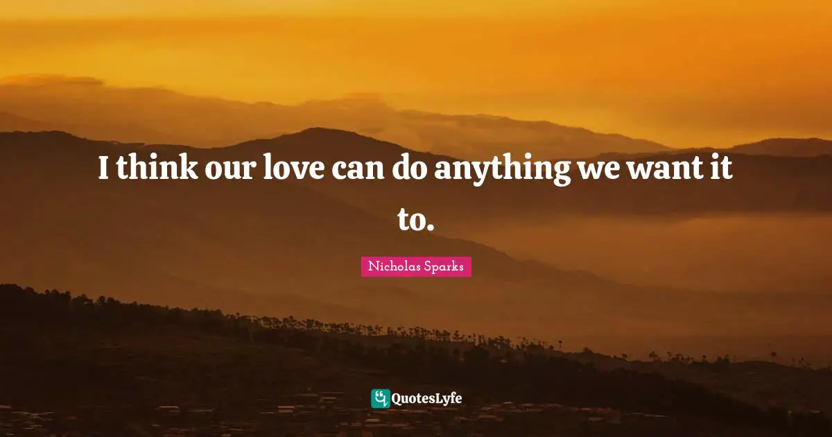 I think our love can do anything we want it to.