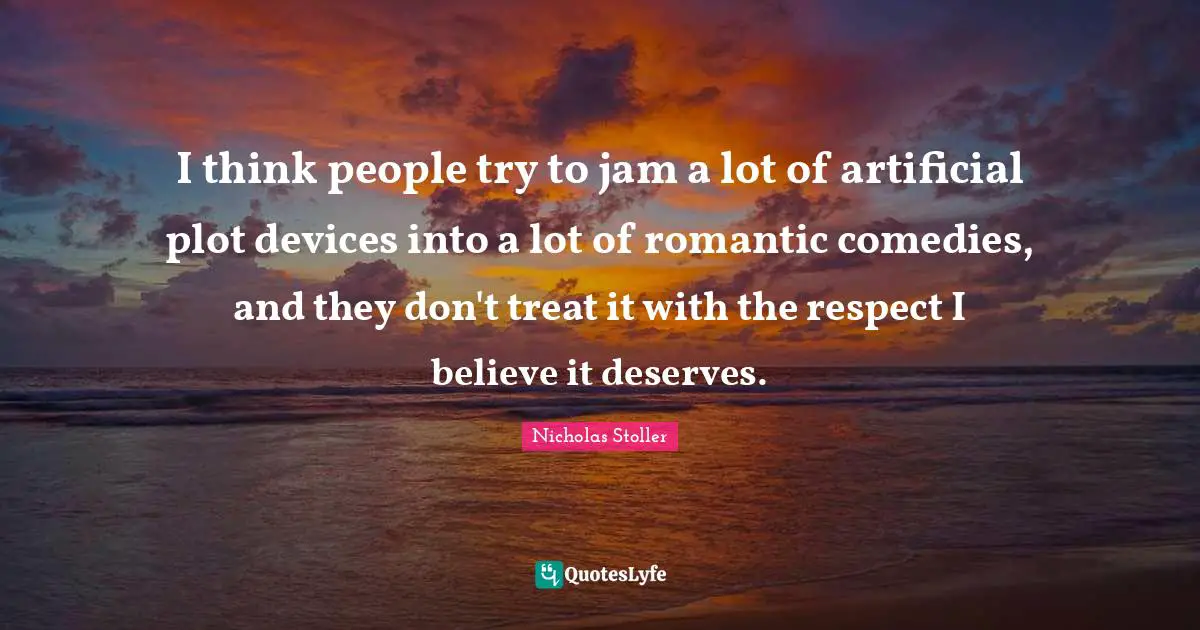 I think people try to jam a lot of artificial plot devices into a lot of romantic comedies, and they don't treat it with the respect I believe it deserves.