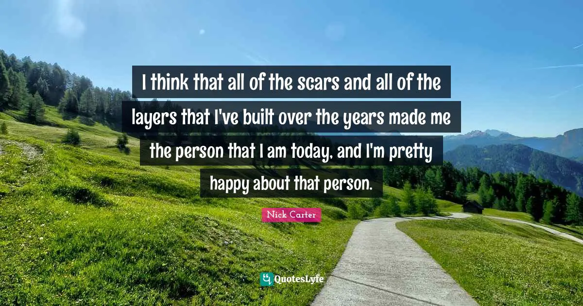 I think that all of the scars and all of the layers that I've built over the years made me the person that I am today, and I'm pretty happy about that person.