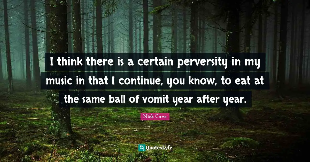 Nick Cave Quotes: "I think there is a certain perversity in my music in that I continue, you know, to eat at the same ball of vomit year after year."