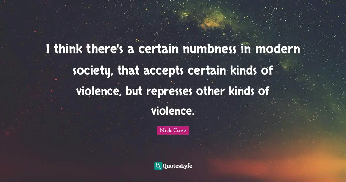 Nick Cave Quotes: "I think there's a certain numbness in modern society, that accepts certain kinds of violence, but represses other kinds of violence."