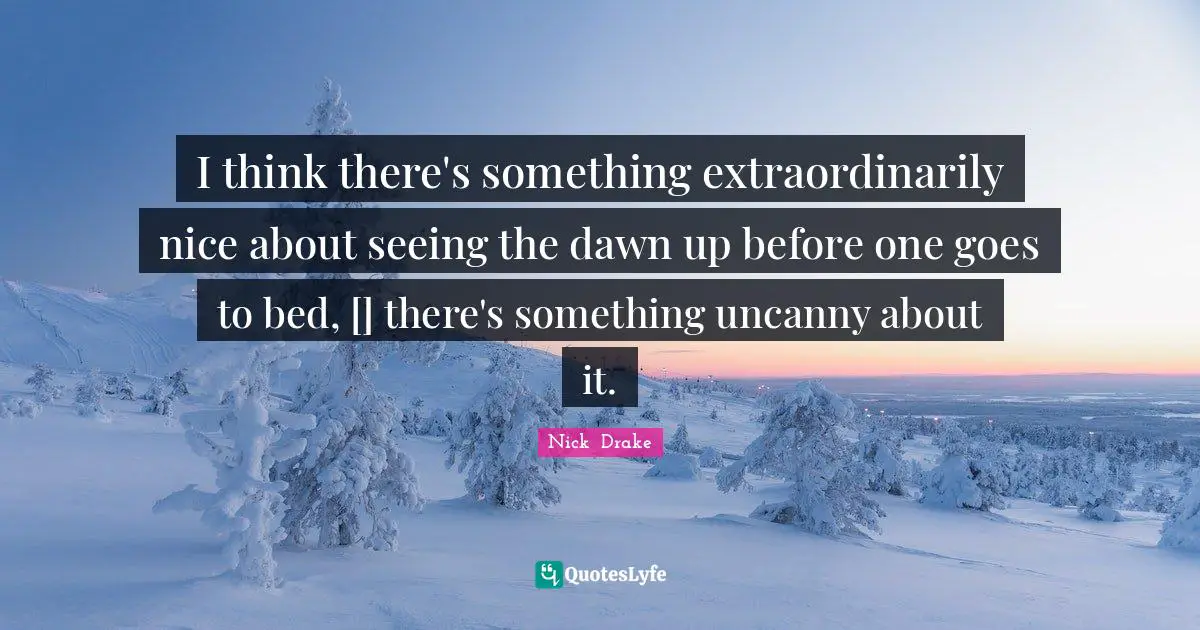 Nick  Drake Quotes: "I think there's something extraordinarily nice about seeing the dawn up before one goes to bed, [] there's something uncanny about it."