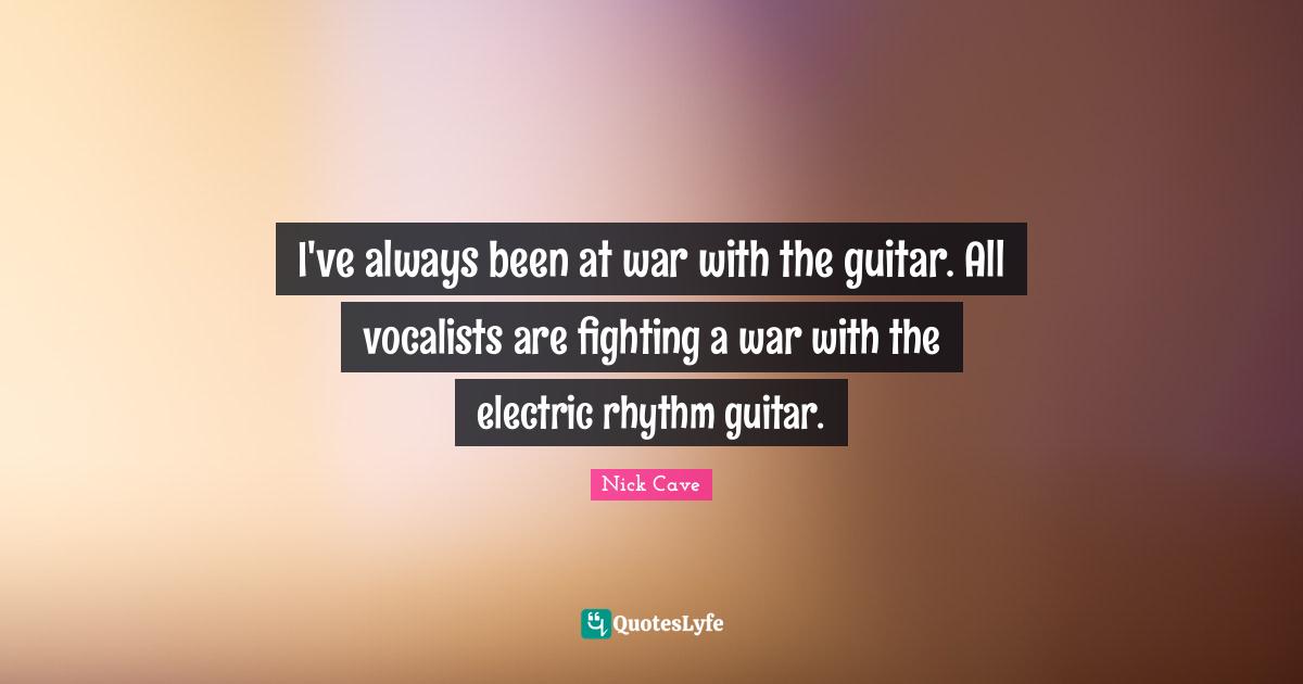 I've always been at war with the guitar. All vocalists are fighting a war with the electric rhythm guitar.