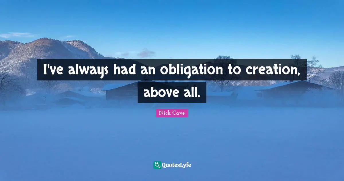 I've always had an obligation to creation, above all.