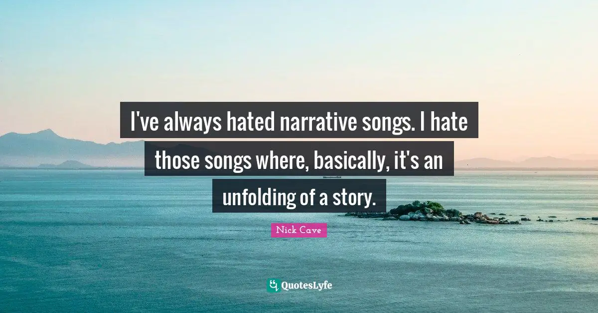I've always hated narrative songs. I hate those songs where, basically, it's an unfolding of a story.
